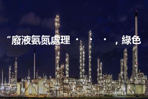 “廢液氨氮處理，綠色環(huán)保新篇章”